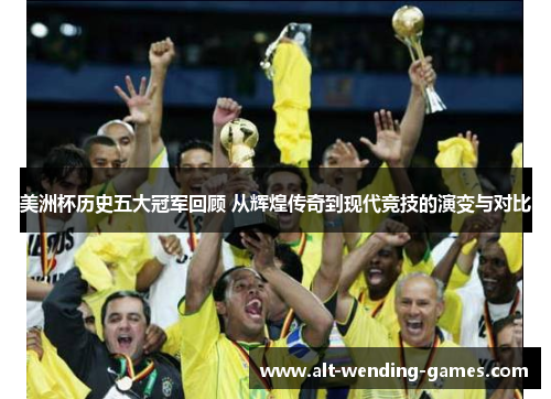 美洲杯历史五大冠军回顾 从辉煌传奇到现代竞技的演变与对比
