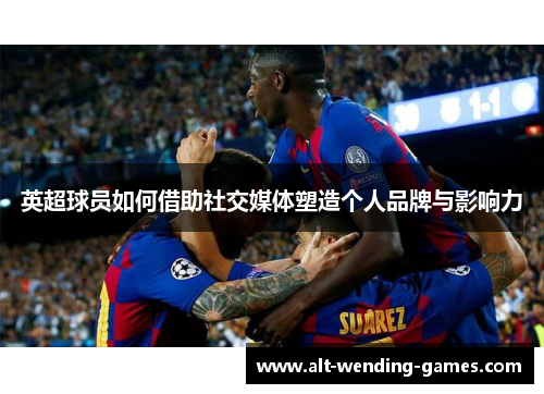 英超球员如何借助社交媒体塑造个人品牌与影响力