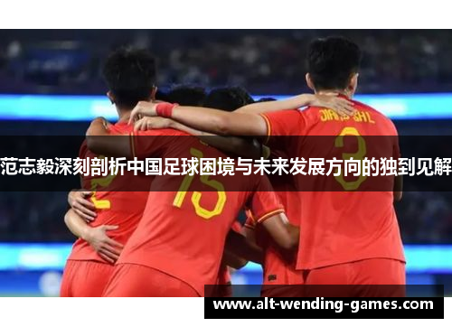 范志毅深刻剖析中国足球困境与未来发展方向的独到见解