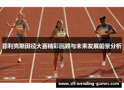 菲利克斯田径大赛精彩回顾与未来发展前景分析