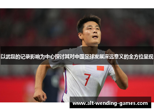 以武磊的记录影响为中心探讨其对中国足球发展深远意义的全方位呈现