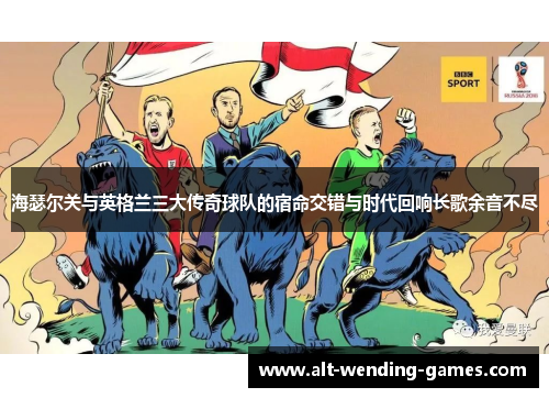 海瑟尔关与英格兰三大传奇球队的宿命交错与时代回响长歌余音不尽