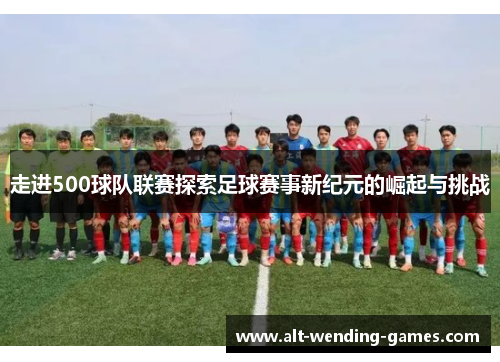 走进500球队联赛探索足球赛事新纪元的崛起与挑战 走进500球队联赛探索足球赛事新纪元的崛起与挑战