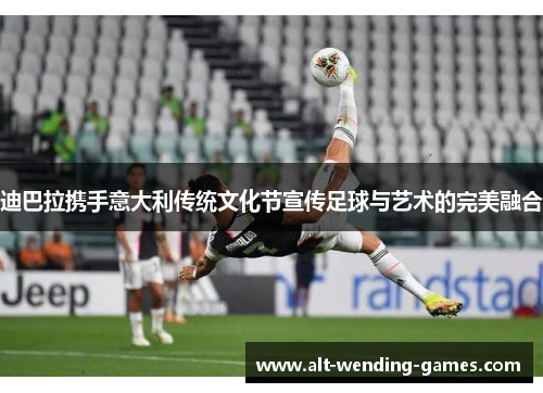 迪巴拉携手意大利传统文化节宣传足球与艺术的完美融合 迪巴拉携手意大利传统文化节宣传足球与艺术的完美融合