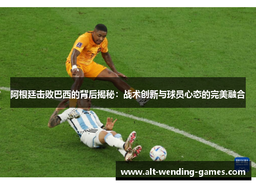 阿根廷击败巴西的背后揭秘：战术创新与球员心态的完美融合