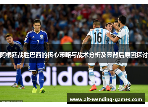 阿根廷战胜巴西的核心策略与战术分析及其背后原因探讨 阿根廷战胜巴西的核心策略与战术分析及其背后原因探讨
