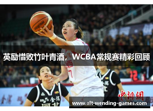 英励惜败竹叶青酒，WCBA常规赛精彩回顾