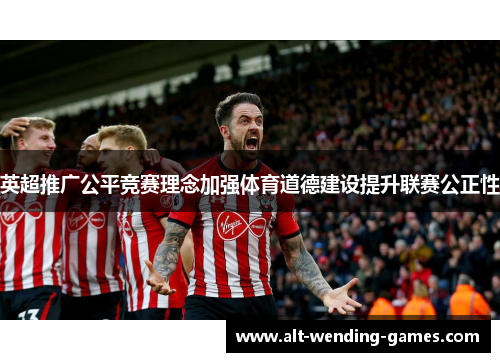 英超推广公平竞赛理念加强体育道德建设提升联赛公正性 英超推广公平竞赛理念加强体育道德建设提升联赛公正性