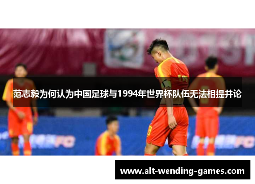 范志毅为何认为中国足球与1994年世界杯队伍无法相提并论 范志毅为何认为中国足球与1994年世界杯队伍无法相提并论