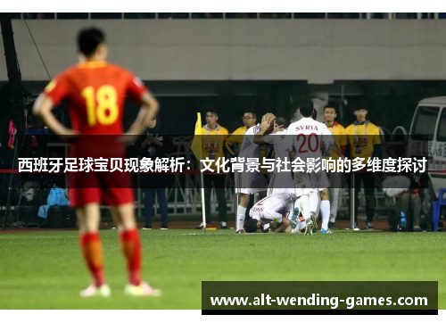 西班牙足球宝贝现象解析：文化背景与社会影响的多维度探讨