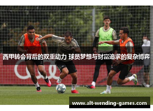 西甲转会背后的双重动力 球员梦想与财富追求的复杂博弈