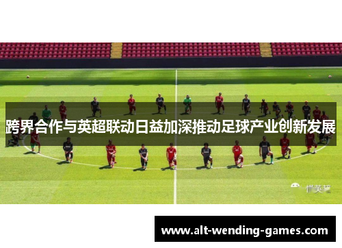 跨界合作与英超联动日益加深推动足球产业创新发展