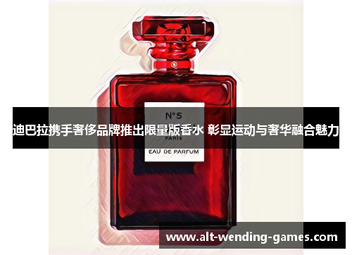 迪巴拉携手奢侈品牌推出限量版香水 彰显运动与奢华融合魅力