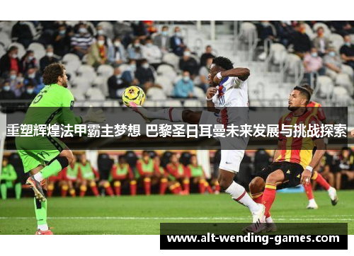 重塑辉煌法甲霸主梦想 巴黎圣日耳曼未来发展与挑战探索