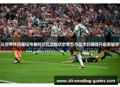 从世界杯回暖信号看阿尔瓦雷斯状态复苏与战术价值提升前景展望