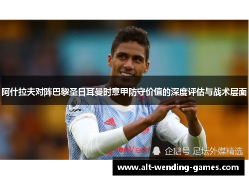 阿什拉夫对阵巴黎圣日耳曼时意甲防守价值的深度评估与战术层面