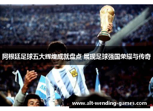 阿根廷足球五大辉煌成就盘点 展现足球强国荣耀与传奇 阿根廷足球五大辉煌成就盘点 展现足球强国荣耀与传奇