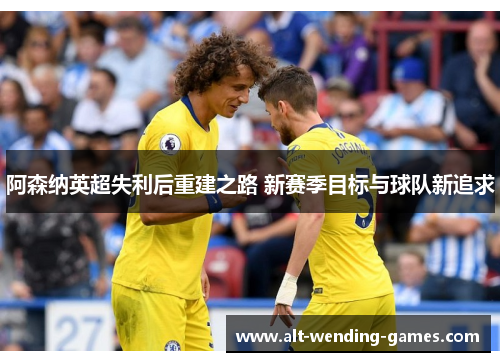 阿森纳英超失利后重建之路 新赛季目标与球队新追求 阿森纳英超失利后重建之路 新赛季目标与球队新追求