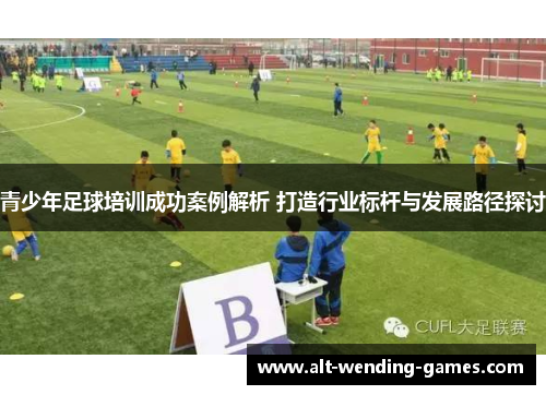 青少年足球培训成功案例解析 打造行业标杆与发展路径探讨