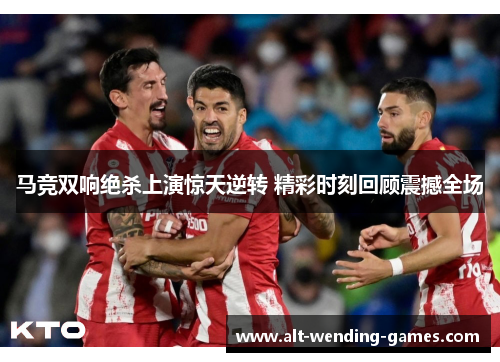 马竞双响绝杀上演惊天逆转 精彩时刻回顾震撼全场
