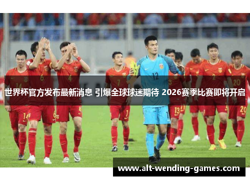 世界杯官方发布最新消息 引爆全球球迷期待 2026赛季比赛即将开启